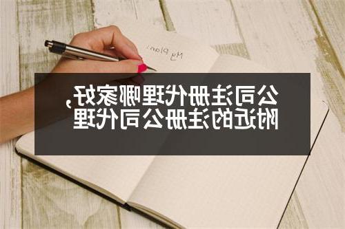 公司注册代理哪家好,附近的威尼斯人官网代理